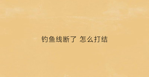 钓鱼线断了怎么打结(钓鱼线断了怎么打结)